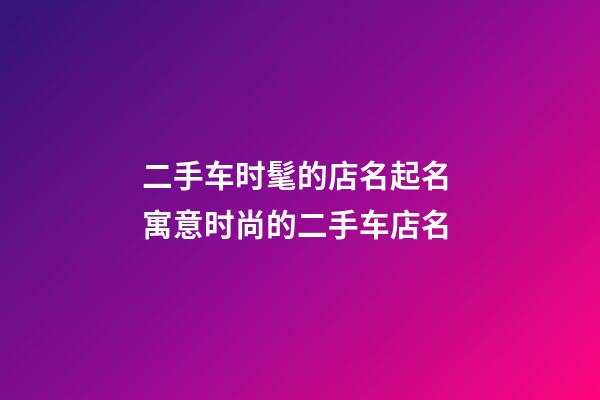 二手车时髦的店名起名 寓意时尚的二手车店名